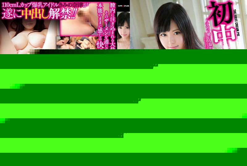 MXGS-847 初中出し！ ～子宮で感じる温かい生ザーメン～ きみの奈津